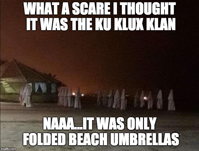 Ku Klux | WHAT A SCARE I THOUGHT IT WAS THE KU KLUX KLAN; NAAA...IT WAS ONLY FOLDED BEACH UMBRELLAS | image tagged in funny memes | made w/ Imgflip meme maker