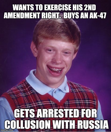 Under investigation by FBI and NRA !!! | WANTS TO EXERCISE HIS 2ND AMENDMENT RIGHT. 
BUYS AN AK-47; GETS ARRESTED FOR COLLUSION WITH RUSSIA | image tagged in memes,bad luck brian | made w/ Imgflip meme maker