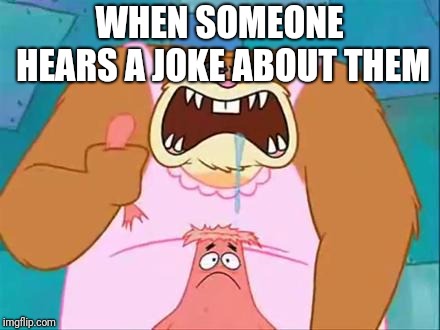 Patrick Star head ripped by sandy | WHEN SOMEONE HEARS A JOKE ABOUT THEM | image tagged in patrick star head ripped by sandy,spongebob,memes | made w/ Imgflip meme maker