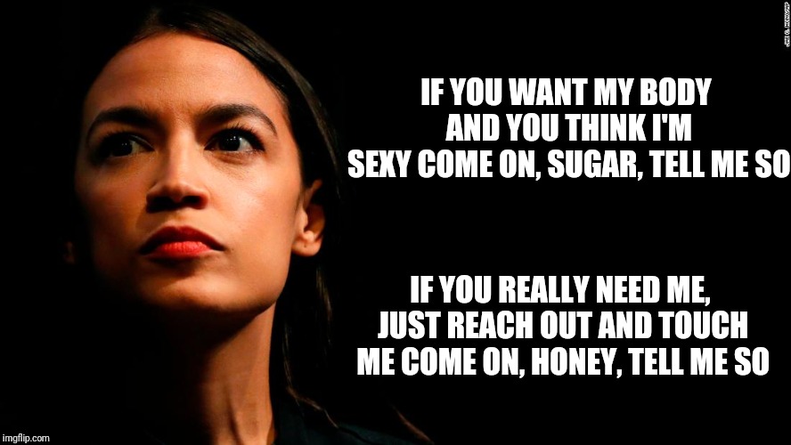 ocasio-cortez super genius | IF YOU WANT MY BODY AND YOU THINK I'M SEXY
COME ON, SUGAR, TELL ME SO IF YOU REALLY NEED ME, JUST REACH OUT AND TOUCH ME
COME ON, HONEY, TEL | image tagged in ocasio-cortez super genius | made w/ Imgflip meme maker
