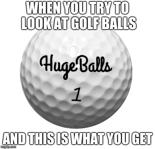 those are some small balls | WHEN YOU TRY TO LOOK AT GOLF BALLS; AND THIS IS WHAT YOU GET | image tagged in huge balls,memes | made w/ Imgflip meme maker