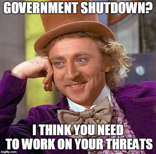 Creepy Condescending Wonka Meme | GOVERNMENT SHUTDOWN? I THINK YOU NEED TO WORK ON YOUR THREATS | image tagged in memes,creepy condescending wonka | made w/ Imgflip meme maker