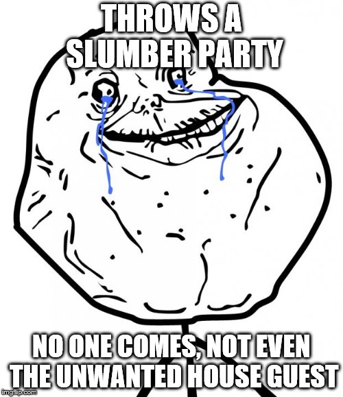 Forever Alone | THROWS A SLUMBER PARTY; NO ONE COMES, NOT EVEN THE UNWANTED HOUSE GUEST | image tagged in forever alone | made w/ Imgflip meme maker