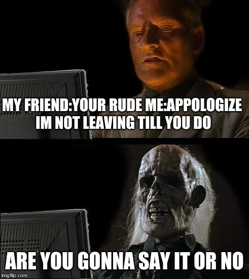 I'll Just Wait Here Meme | MY FRIEND:YOUR RUDE
ME:APPOLOGIZE IM NOT LEAVING TILL YOU DO; ARE YOU GONNA SAY IT OR NO | image tagged in memes,ill just wait here | made w/ Imgflip meme maker