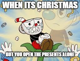 Cuphead Alone | WHEN ITS CHRISTMAS; BUT YOU OPEN THE PRESENTS ALONE | image tagged in cuphead alone | made w/ Imgflip meme maker