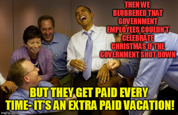 The Government has never shut down, checks go out and everyone gets paid... for not working | THEN WE BLUBBERED THAT GOVERNMENT EMPLOYEES COULDN'T CELEBRATE CHRISTMAS IF THE GOVERNMENT SHUT DOWN; BUT THEY GET PAID EVERY TIME- IT'S AN EXTRA PAID VACATION! | image tagged in memes,and then i said obama | made w/ Imgflip meme maker