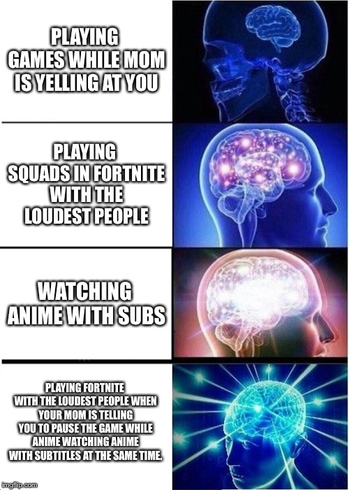 Expanding Brain Meme | PLAYING GAMES WHILE MOM IS YELLING AT YOU; PLAYING SQUADS IN FORTNITE WITH THE LOUDEST PEOPLE; WATCHING ANIME WITH SUBS; PLAYING FORTNITE WITH THE LOUDEST PEOPLE WHEN YOUR MOM IS TELLING YOU TO PAUSE THE GAME WHILE ANIME WATCHING ANIME WITH SUBTITLES AT THE SAME TIME. | image tagged in memes,expanding brain | made w/ Imgflip meme maker