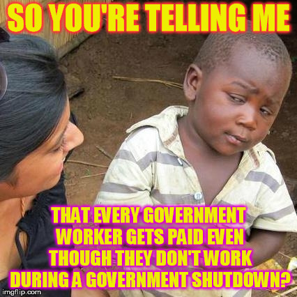 Smells like Teen Spirit | SO YOU'RE TELLING ME; THAT EVERY GOVERNMENT WORKER GETS PAID EVEN THOUGH THEY DON'T WORK DURING A GOVERNMENT SHUTDOWN? | image tagged in memes,third world skeptical kid | made w/ Imgflip meme maker