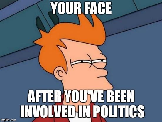 Futurama Fry | YOUR FACE; AFTER YOU'VE BEEN INVOLVED IN POLITICS | image tagged in memes,futurama fry | made w/ Imgflip meme maker