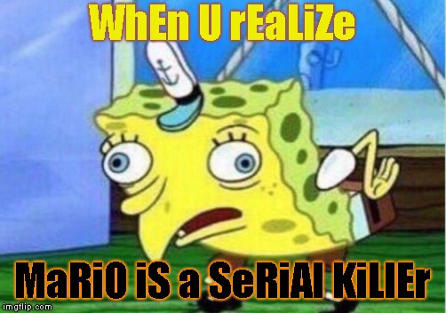 Memetendo Meme #6-The Truth About Mario | WhEn U rEaLiZe; MaRiO iS a SeRiAl KiLlEr | image tagged in memes,mocking spongebob | made w/ Imgflip meme maker