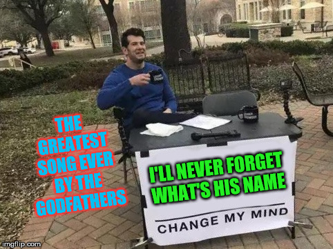 Change My Mind | THE GREATEST SONG EVER BY THE GODFATHERS; I'LL NEVER FORGET WHAT'S HIS NAME | image tagged in change my mind | made w/ Imgflip meme maker