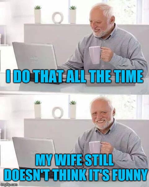 Hide the Pain Harold Meme | I DO THAT ALL THE TIME MY WIFE STILL DOESN'T THINK IT'S FUNNY | image tagged in memes,hide the pain harold | made w/ Imgflip meme maker