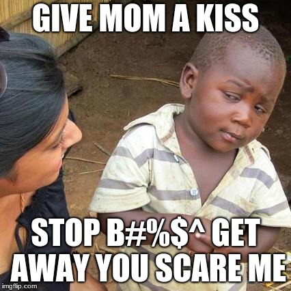 Third World Skeptical Kid Meme | GIVE MOM A KISS; STOP B#%$^ GET AWAY YOU SCARE ME | image tagged in memes,third world skeptical kid | made w/ Imgflip meme maker