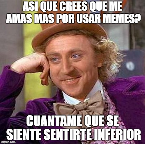 Creepy Condescending Wonka Meme | ASI QUE CREES QUE ME AMAS MAS POR USAR MEMES? CUANTAME QUE SE SIENTE SENTIRTE INFERIOR | image tagged in memes,creepy condescending wonka | made w/ Imgflip meme maker
