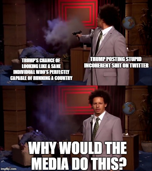 hanibal | TRUMP POSTING STUPID INCOHERENT SHIT ON TWITTER; TRUMP'S CHANCE OF LOOKING LIKE A SANE INDIVIDUAL WHO'S PERFECTLY CAPABLE OF RUNNING A COUNTRY; WHY WOULD THE MEDIA DO THIS? | image tagged in hanibal | made w/ Imgflip meme maker