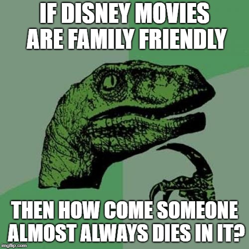 Really Disney? | IF DISNEY MOVIES ARE FAMILY FRIENDLY; THEN HOW COME SOMEONE ALMOST ALWAYS DIES IN IT? | image tagged in memes,philosoraptor,disney | made w/ Imgflip meme maker