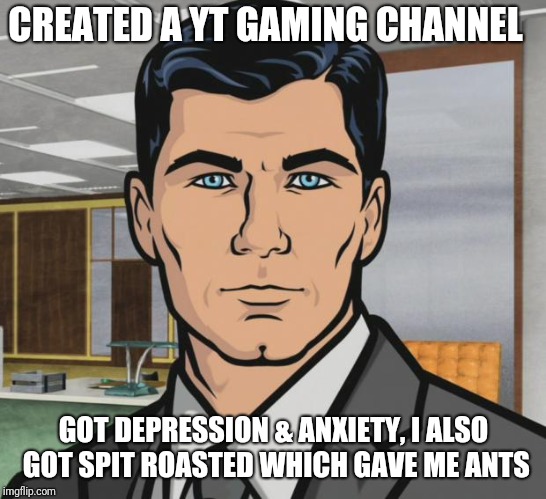 That's why you don't make a gaming channel | CREATED A YT GAMING CHANNEL; GOT DEPRESSION & ANXIETY, I ALSO GOT SPIT ROASTED WHICH GAVE ME ANTS | image tagged in memes,archer,gaming,youtube,kids these days,i have crippling depression | made w/ Imgflip meme maker