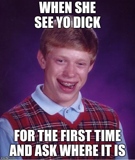 Bad Luck Brian | WHEN SHE SEE YO DICK; FOR THE FIRST TIME AND ASK WHERE IT IS | image tagged in memes,bad luck brian | made w/ Imgflip meme maker