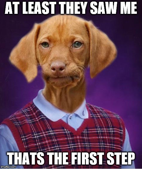 Bad Luck Raydog | AT LEAST THEY SAW ME THATS THE FIRST STEP | image tagged in bad luck raydog | made w/ Imgflip meme maker