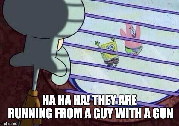 Squidward window | HA HA HA! THEY ARE RUNNING FROM A GUY WITH A GUN | image tagged in squidward window | made w/ Imgflip meme maker