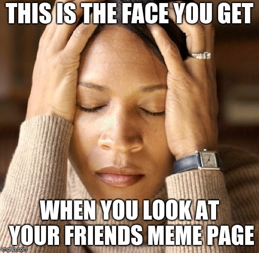 THIS IS THE FACE YOU GET; WHEN YOU LOOK AT YOUR FRIENDS MEME PAGE | image tagged in disappointment | made w/ Imgflip meme maker