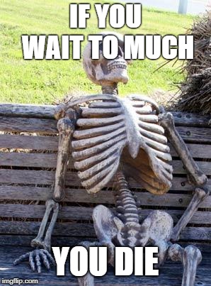 Waiting Skeleton | IF YOU WAIT TO MUCH; YOU DIE | image tagged in memes,waiting skeleton | made w/ Imgflip meme maker