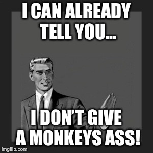 Kill Yourself Guy | I CAN ALREADY TELL YOU... I DON’T GIVE A MONKEYS ASS! | image tagged in memes,kill yourself guy | made w/ Imgflip meme maker