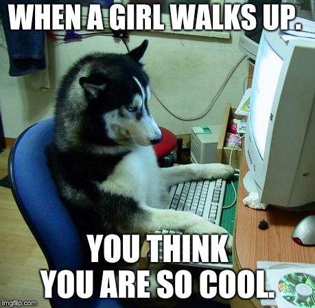 I Have No Idea What I Am Doing Meme | WHEN A GIRL WALKS UP. YOU THINK YOU ARE SO COOL. | image tagged in memes,i have no idea what i am doing | made w/ Imgflip meme maker
