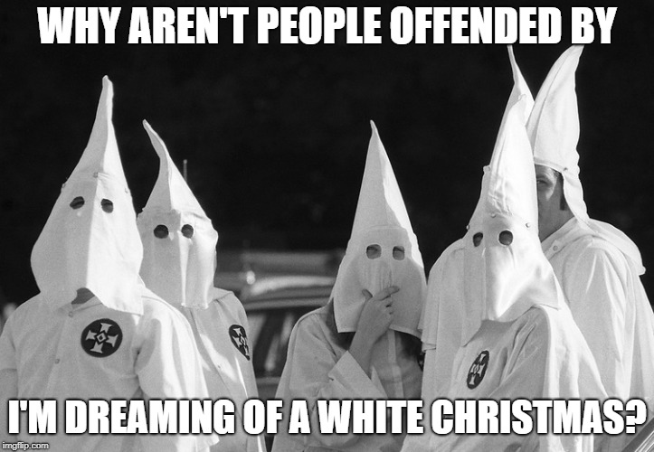 Ku Klux Klan | WHY AREN'T PEOPLE OFFENDED BY; I'M DREAMING OF A WHITE CHRISTMAS? | image tagged in ku klux klan | made w/ Imgflip meme maker