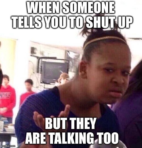 Black Girl Wat | WHEN SOMEONE TELLS YOU TO SHUT UP; BUT THEY ARE TALKING TOO | image tagged in memes,black girl wat | made w/ Imgflip meme maker