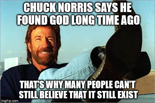 Chuck Norris Says | CHUCK NORRIS SAYS HE FOUND GOD LONG TIME AGO; THAT'S WHY MANY PEOPLE CAN'T STILL BELIEVE THAT IT STILL EXIST | image tagged in chuck norris says | made w/ Imgflip meme maker