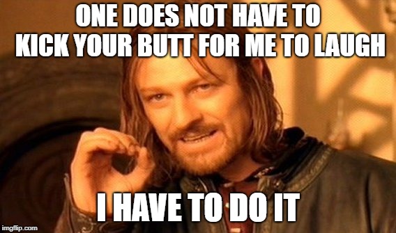 One Does Not Simply | ONE DOES NOT HAVE TO KICK YOUR BUTT FOR ME TO LAUGH; I HAVE TO DO IT | image tagged in memes,one does not simply | made w/ Imgflip meme maker
