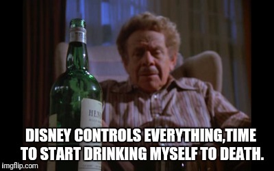 Drinking Myself To Death Or How I Learned To Love The Booze | DISNEY CONTROLS EVERYTHING,TIME TO START DRINKING MYSELF TO DEATH. | image tagged in frank costanza,drinking,death | made w/ Imgflip meme maker