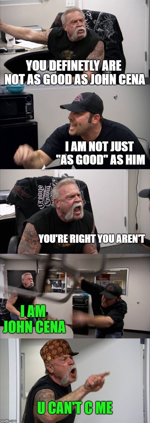 American Chopper Argument Meme | YOU DEFINETLY ARE NOT AS GOOD AS JOHN CENA; I AM NOT JUST "AS GOOD" AS HIM; YOU'RE RIGHT YOU AREN'T; I AM JOHN CENA; U CAN'T C ME | image tagged in memes,american chopper argument,scumbag | made w/ Imgflip meme maker