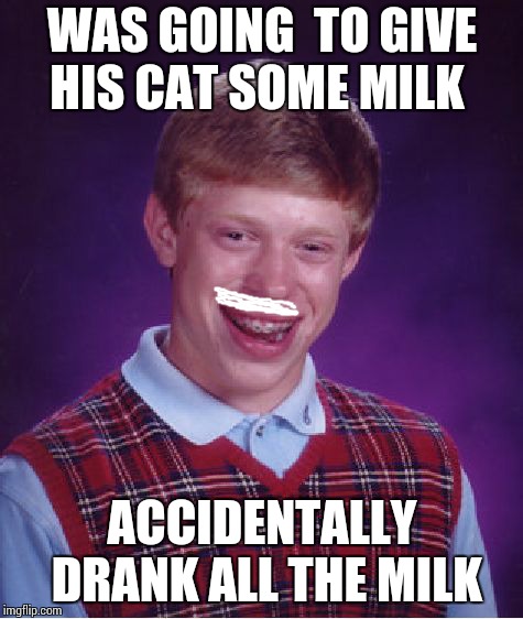 Bad Luck Brian Meme | WAS GOING  TO GIVE HIS CAT SOME MILK ACCIDENTALLY DRANK ALL THE MILK | image tagged in memes,bad luck brian | made w/ Imgflip meme maker