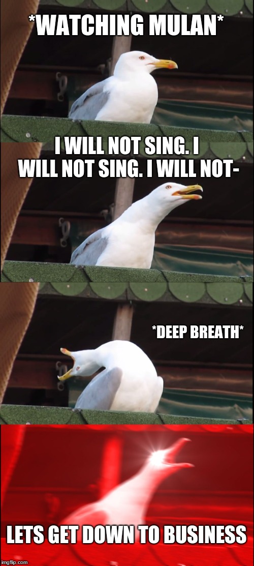 Inhaling Seagull | *WATCHING MULAN*; I WILL NOT SING. I WILL NOT SING. I WILL NOT-; *DEEP BREATH*; LETS GET DOWN TO BUSINESS | image tagged in memes,inhaling seagull | made w/ Imgflip meme maker