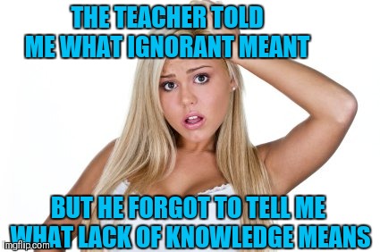 Dumb Blonde | THE TEACHER TOLD ME WHAT IGNORANT MEANT; BUT HE FORGOT TO TELL ME WHAT LACK OF KNOWLEDGE MEANS | image tagged in dumb blonde,funny,memes,ignorant | made w/ Imgflip meme maker