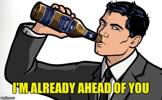 Archer Drink classic | I'M ALREADY AHEAD OF YOU | image tagged in archer drink classic | made w/ Imgflip meme maker