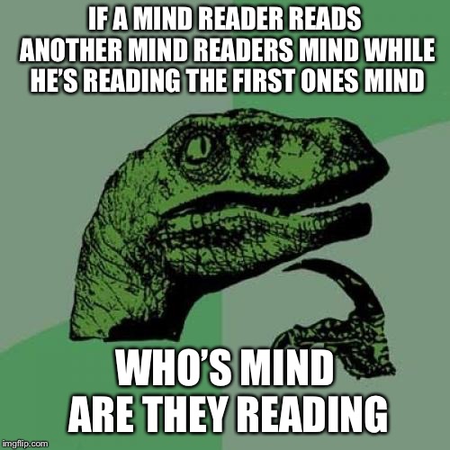 Philosoraptor Meme | IF A MIND READER READS ANOTHER MIND READERS MIND WHILE HE’S READING THE FIRST ONES MIND; WHO’S MIND ARE THEY READING | image tagged in memes,philosoraptor | made w/ Imgflip meme maker