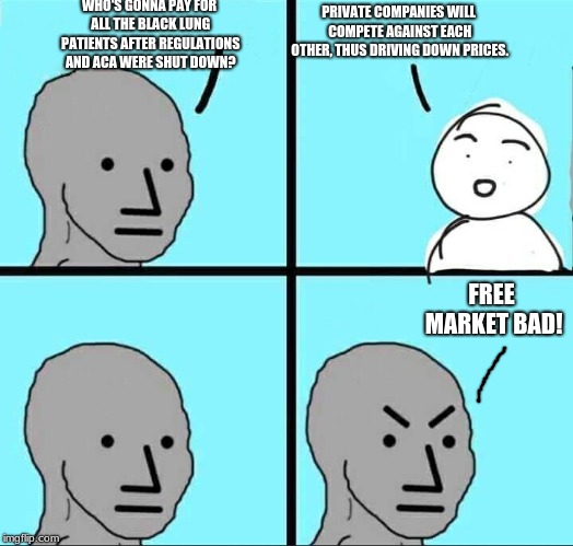 NPC Meme | WHO'S GONNA PAY FOR ALL THE BLACK LUNG PATIENTS AFTER REGULATIONS AND ACA WERE SHUT DOWN? PRIVATE COMPANIES WILL COMPETE AGAINST EACH OTHER, | image tagged in npc meme | made w/ Imgflip meme maker