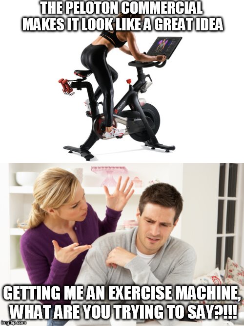 THE PELOTON COMMERCIAL MAKES IT LOOK LIKE A GREAT IDEA; GETTING ME AN EXERCISE MACHINE, WHAT ARE YOU TRYING TO SAY?!!! | image tagged in woman yelling at man,peloton cycle gift | made w/ Imgflip meme maker