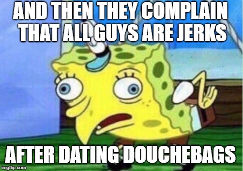 Mocking Spongebob Meme | AND THEN THEY COMPLAIN THAT ALL GUYS ARE JERKS AFTER DATING DOUCHEBAGS | image tagged in memes,mocking spongebob | made w/ Imgflip meme maker