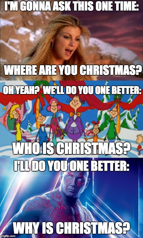 Christmas Say What? | I'M GONNA ASK THIS ONE TIME:; WHERE ARE YOU CHRISTMAS? OH YEAH?  WE'LL DO YOU ONE BETTER:; WHO IS CHRISTMAS? I'LL DO YOU ONE BETTER:; WHY IS CHRISTMAS? | image tagged in christmas,marvel cinematic universe | made w/ Imgflip meme maker