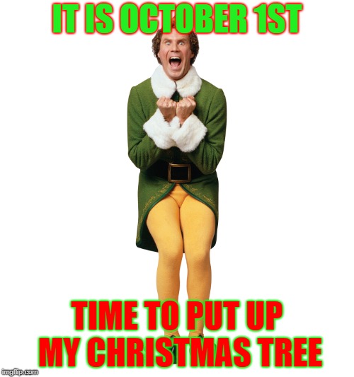 Christmas Elf | IT IS OCTOBER 1ST; TIME TO PUT UP MY CHRISTMAS TREE | image tagged in christmas elf | made w/ Imgflip meme maker