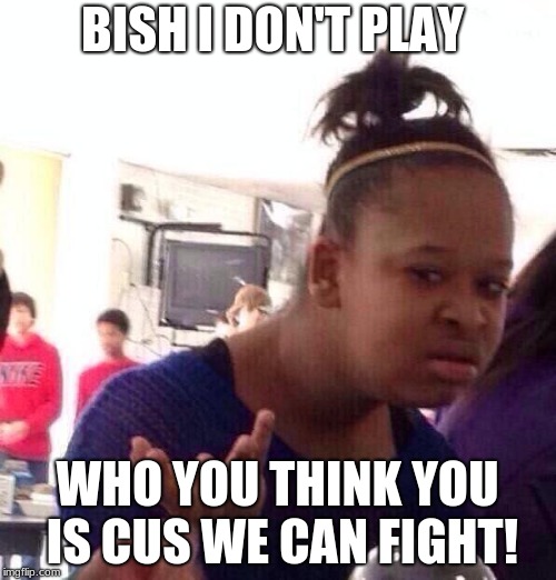 Black Girl Wat Meme | BISH I DON'T PLAY WHO YOU THINK YOU IS CUS WE CAN FIGHT! | image tagged in memes,black girl wat | made w/ Imgflip meme maker