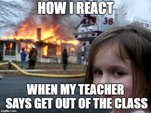 Disaster Girl Meme | HOW I REACT; WHEN MY TEACHER SAYS GET OUT OF THE CLASS | image tagged in memes,disaster girl | made w/ Imgflip meme maker