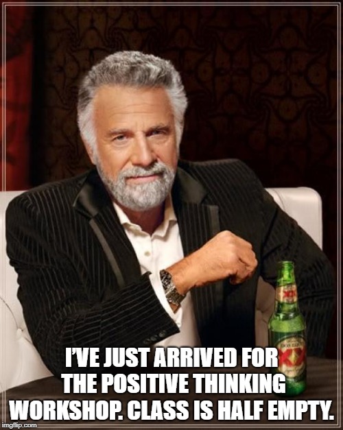 The Most Interesting Man In The World | I’VE JUST ARRIVED FOR THE POSITIVE THINKING WORKSHOP. CLASS IS HALF EMPTY. | image tagged in memes,the most interesting man in the world | made w/ Imgflip meme maker