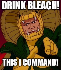  DRINK BLEACH! THIS I COMMAND! | image tagged in serpentor | made w/ Imgflip meme maker