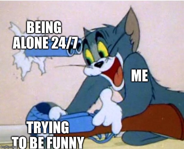 Tom and Jerry |  BEING ALONE 24/7; ME; TRYING TO BE FUNNY | image tagged in tom and jerry | made w/ Imgflip meme maker