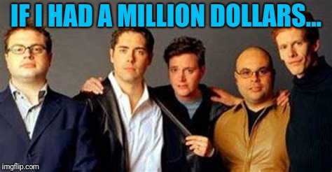 How would you complete this statement? | IF I HAD A MILLION DOLLARS... | image tagged in barenaked ladies | made w/ Imgflip meme maker